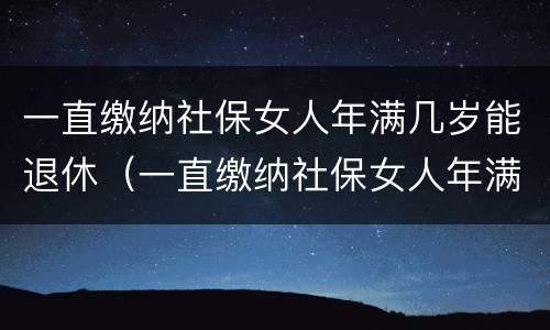 一直缴纳社保女人年满几岁能退休（一直缴纳社保女人年满几岁能退休啊）