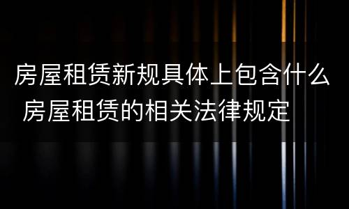 房屋租赁新规具体上包含什么 房屋租赁的相关法律规定