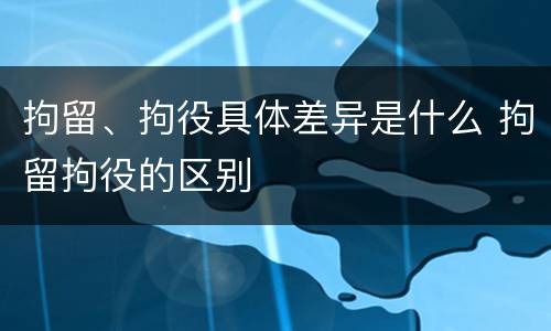 拘留、拘役具体差异是什么 拘留拘役的区别