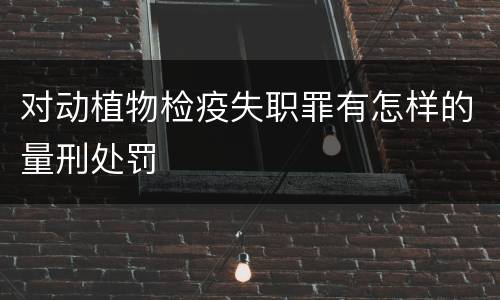 对动植物检疫失职罪有怎样的量刑处罚