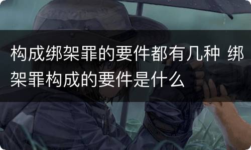 构成绑架罪的要件都有几种 绑架罪构成的要件是什么