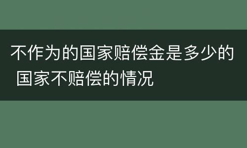 不作为的国家赔偿金是多少的 国家不赔偿的情况