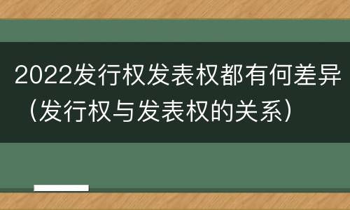 2022发行权发表权都有何差异（发行权与发表权的关系）