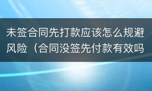 未签合同先打款应该怎么规避风险（合同没签先付款有效吗）