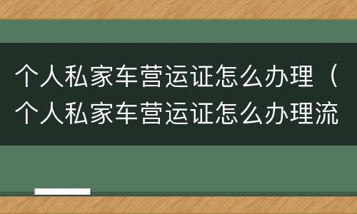 个人私家车营运证怎么办理（个人私家车营运证怎么办理流程）