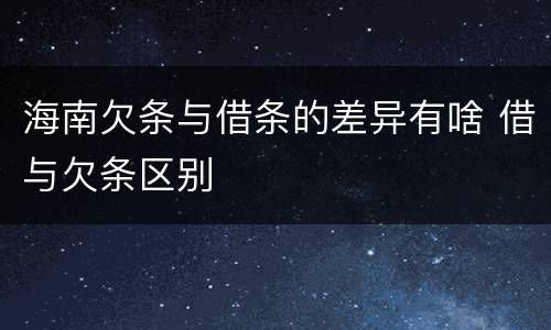 海南欠条与借条的差异有啥 借与欠条区别