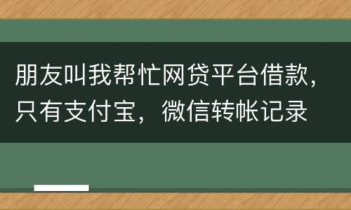 朋友叫我帮忙网贷平台借款，只有支付宝，微信转帐记录