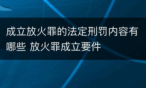 成立放火罪的法定刑罚内容有哪些 放火罪成立要件