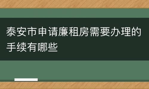 泰安市申请廉租房需要办理的手续有哪些