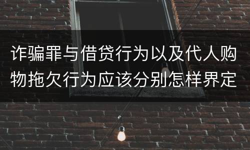 诈骗罪与借贷行为以及代人购物拖欠行为应该分别怎样界定