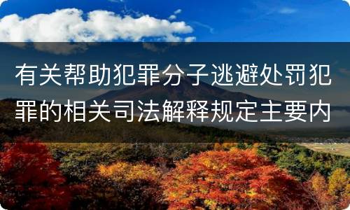 有关帮助犯罪分子逃避处罚犯罪的相关司法解释规定主要内容是什么