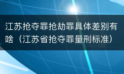 江苏抢夺罪抢劫罪具体差别有啥（江苏省抢夺罪量刑标准）