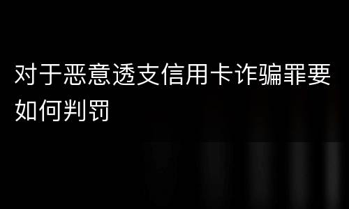 对于恶意透支信用卡诈骗罪要如何判罚