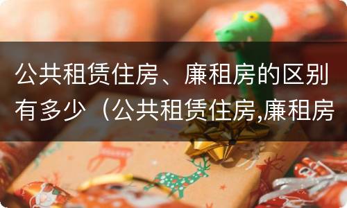 公共租赁住房、廉租房的区别有多少（公共租赁住房,廉租房的区别有多少种）