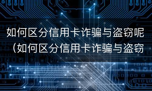 如何区分信用卡诈骗与盗窃呢（如何区分信用卡诈骗与盗窃呢案例）