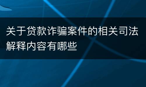 关于贷款诈骗案件的相关司法解释内容有哪些