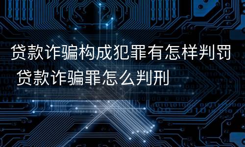 贷款诈骗构成犯罪有怎样判罚 贷款诈骗罪怎么判刑