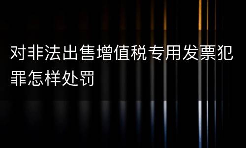 对非法出售增值税专用发票犯罪怎样处罚