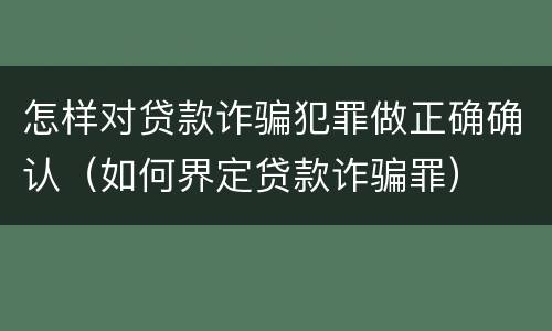 怎样对贷款诈骗犯罪做正确确认（如何界定贷款诈骗罪）