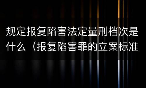 规定报复陷害法定量刑档次是什么（报复陷害罪的立案标准）