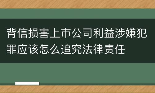 背信损害上市公司利益涉嫌犯罪应该怎么追究法律责任