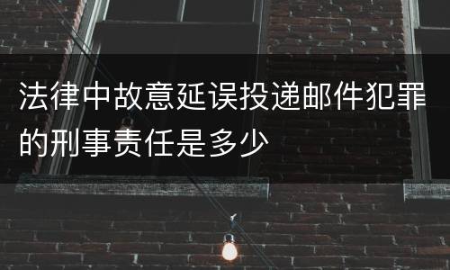 法律中故意延误投递邮件犯罪的刑事责任是多少