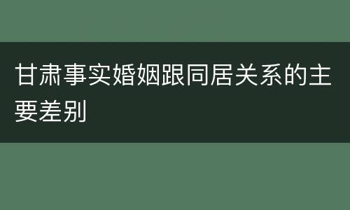 甘肃事实婚姻跟同居关系的主要差别