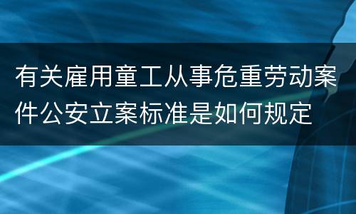 有关雇用童工从事危重劳动案件公安立案标准是如何规定