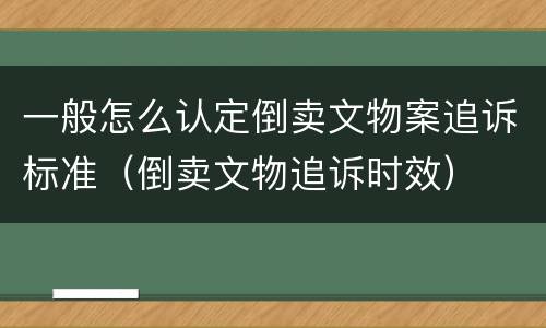 一般怎么认定倒卖文物案追诉标准（倒卖文物追诉时效）