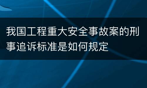 我国工程重大安全事故案的刑事追诉标准是如何规定