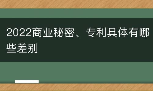 2022商业秘密、专利具体有哪些差别