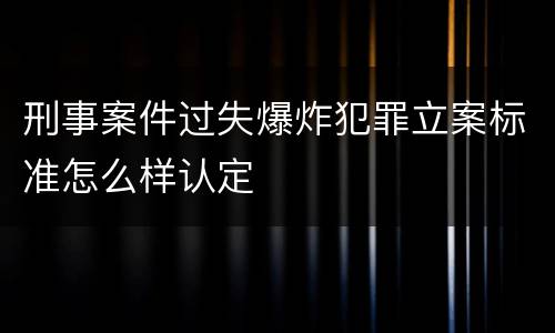 刑事案件过失爆炸犯罪立案标准怎么样认定