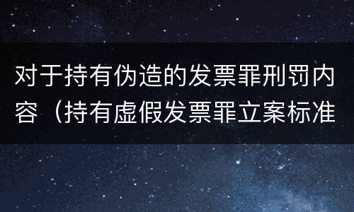 对于持有伪造的发票罪刑罚内容（持有虚假发票罪立案标准）