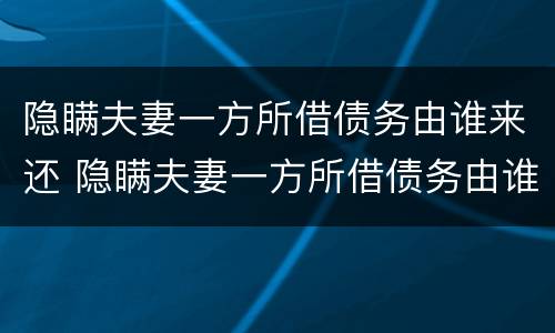 隐瞒夫妻一方所借债务由谁来还 隐瞒夫妻一方所借债务由谁来还呢