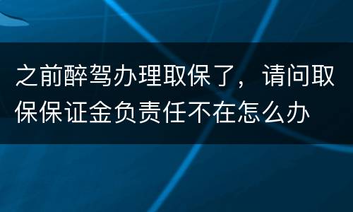 之前醉驾办理取保了，请问取保保证金负责任不在怎么办