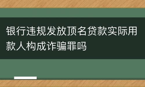 银行违规发放顶名贷款实际用款人构成诈骗罪吗