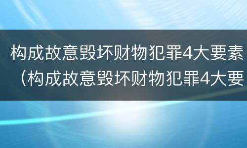 构成故意毁坏财物犯罪4大要素（构成故意毁坏财物犯罪4大要素是什么）