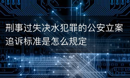 刑事过失决水犯罪的公安立案追诉标准是怎么规定