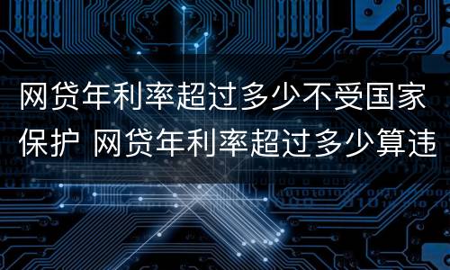 网贷年利率超过多少不受国家保护 网贷年利率超过多少算违法行为