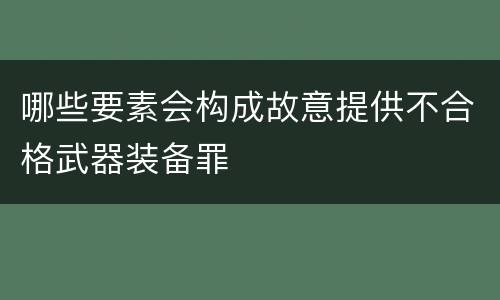 哪些要素会构成故意提供不合格武器装备罪