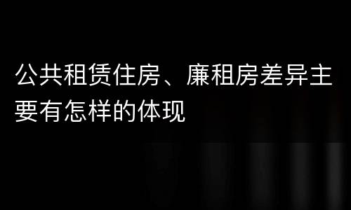 公共租赁住房、廉租房差异主要有怎样的体现