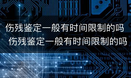 伤残鉴定一般有时间限制的吗 伤残鉴定一般有时间限制的吗知乎