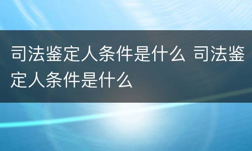 司法鉴定人条件是什么 司法鉴定人条件是什么