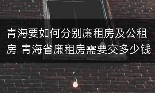 青海要如何分别廉租房及公租房 青海省廉租房需要交多少钱