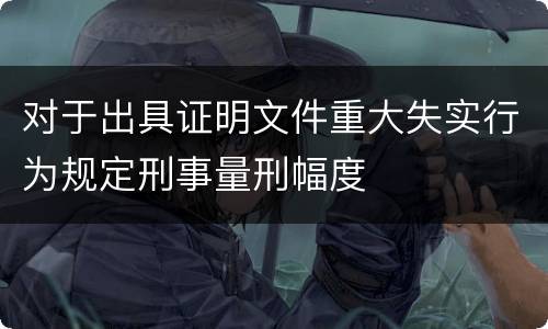 对于出具证明文件重大失实行为规定刑事量刑幅度