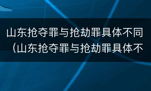 山东抢夺罪与抢劫罪具体不同（山东抢夺罪与抢劫罪具体不同吗）