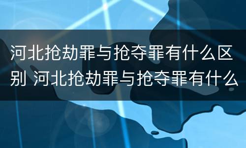 河北抢劫罪与抢夺罪有什么区别 河北抢劫罪与抢夺罪有什么区别呢