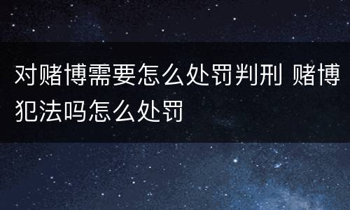 对赌博需要怎么处罚判刑 赌博犯法吗怎么处罚