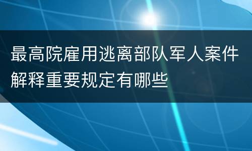 最高院雇用逃离部队军人案件解释重要规定有哪些