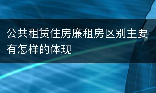 公共租赁住房廉租房区别主要有怎样的体现